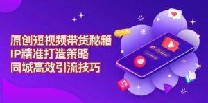 原创 短视频带货秘籍，IP精准打造策略，同城高效引流技巧-识享社