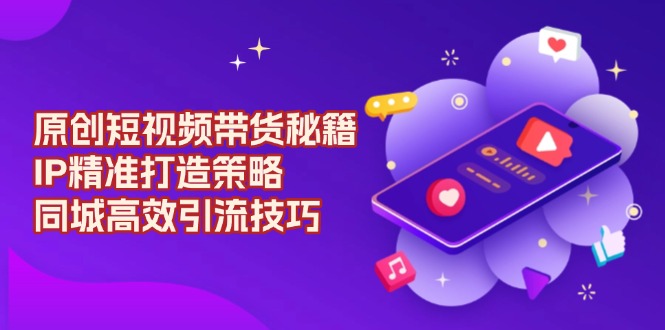原创 短视频带货秘籍，IP精准打造策略，同城高效引流技巧-识享社