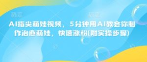 AI指尖萌娃视频，5分钟用AI教会你制作治愈萌娃，快速涨粉(附实操步骤)-识享社