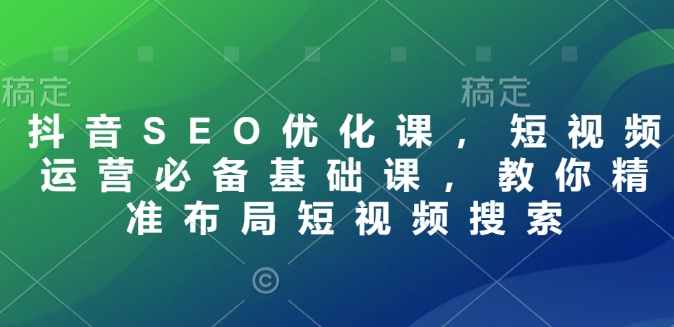 抖音SEO优化课，短视频运营必备基础课，教你精准布局短视频搜索-识享社