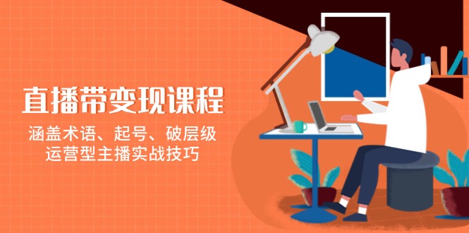 直播带变现课程,涵盖术语、起号、破层级,运营型主播实战技巧-识享社