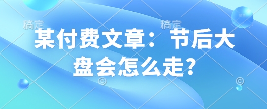 某付费文章:节后大盘会怎么走?-识享社