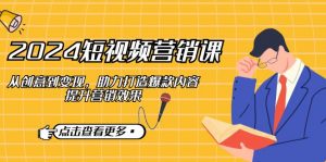 2024短视频-营销课:从创意到变现,助力打造爆款内容,提升营销效果-识享社