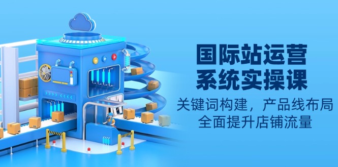 国际站运营系统实操课：关键词构建，产品线布局，全面提升店铺流量-识享社