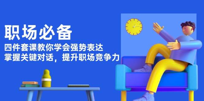 职场必备，四件套课教你学会强势表达，掌握关键对话，提升职场竞争力-识享社