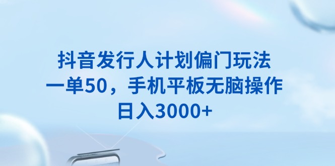 抖音发行人计划偏门玩法，一单50，手机平板无脑操作，日入3000+-识享社