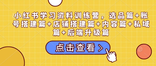 小红书学习资料训练营，选品篇+账号搭建篇+店铺搭建篇+内容篇+私域篇+后端升级篇-识享社