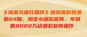 《淘宝天猫打爆班》原创高阶技术第64期,淘宝小爆款矩阵,年销售8000万店爆款矩阵操作-识享社