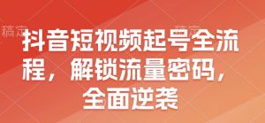 抖音短视频起号全流程，解锁流量密码，全面逆袭-识享社