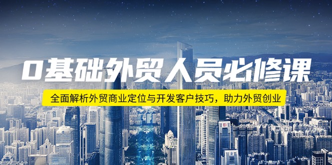 0基础外贸人员必修课：全面解析外贸商业定位与开发客户技巧，助力外贸创业-识享社