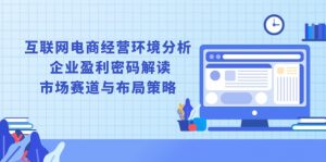 互联网电商经营环境分析, 企业盈利密码解读, 市场赛道与布局策略-识享社