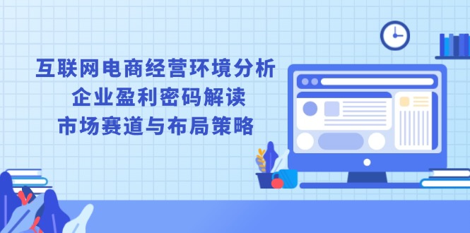 互联网电商经营环境分析, 企业盈利密码解读, 市场赛道与布局策略-识享社