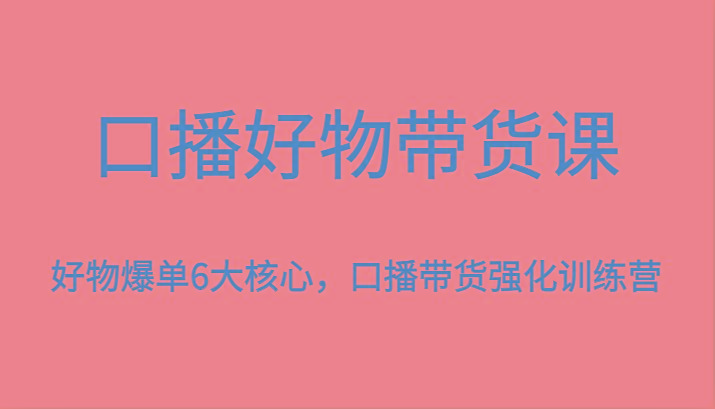 口播好物带货课,好物爆单6大核心,口播带货强化训练营-识享社