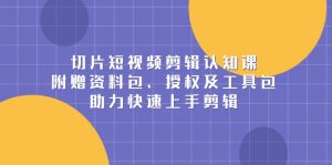 切片短视频剪辑认知课，附赠资料包、授权及工具包，助力快速上手剪辑-识享社