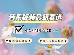 音乐视频赛道最新玩法，纯原创不违规，可所有平台同时发布，会点剪辑即可轻松拿捏-识享社
