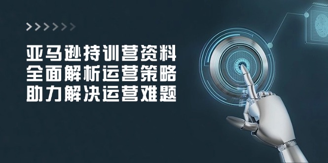 亚马逊持训营资料，全面解析运营策略，助力解决运营难题-识享社