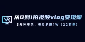 从0到1拍视频vlog变现课,5分钟每天,每月多赚1W(22节课)-识享社