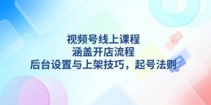 视频号线上课程详解,涵盖开店流程,后台设置与上架技巧,起号法则-识享社