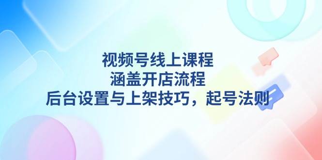 视频号线上课程详解,涵盖开店流程,后台设置与上架技巧,起号法则-识享社