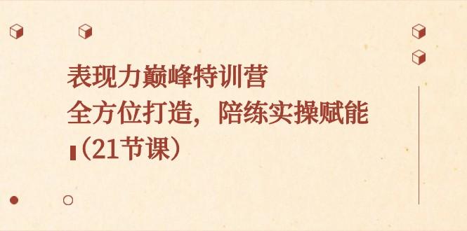 表现力巅峰特训营,全方位打造,陪练实操赋能(21节课)-识享社