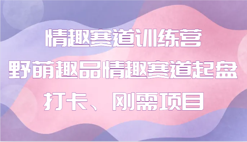 情趣赛道训练营 野萌趣品情趣赛道起盘打卡、刚需项目-识享社