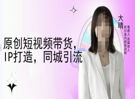 原创短视频带货,IP打造,同城引流-大晴自媒体教程-识享社