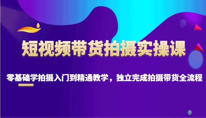 短视频带货拍摄实操课,零基础学拍摄入门到精通教学,独立完成拍摄带货全流程-识享社