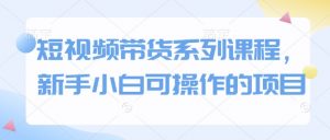 短视频带货系列课程,新手小白可操作的项目-识享社