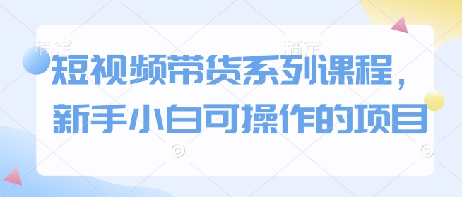 短视频带货系列课程,新手小白可操作的项目-识享社