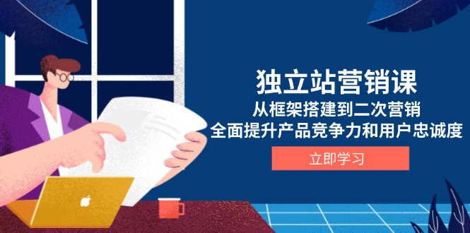 独立站营销课,从框架搭建到二次营销,全面提升产品竞争力和用户忠诚度-识享社