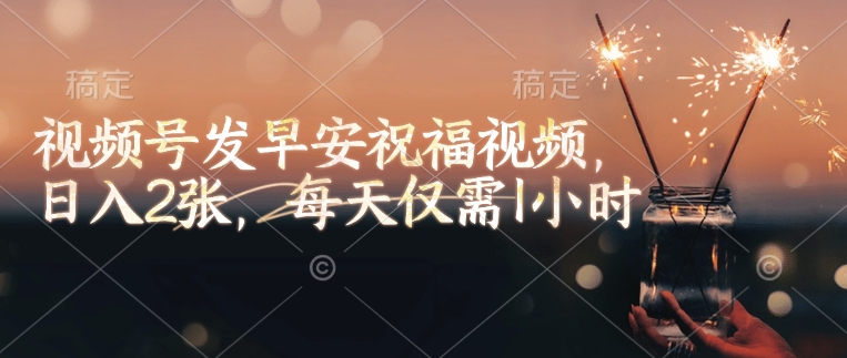 视频号发早安祝福视频，日入2张，每天仅需1小时-识享社