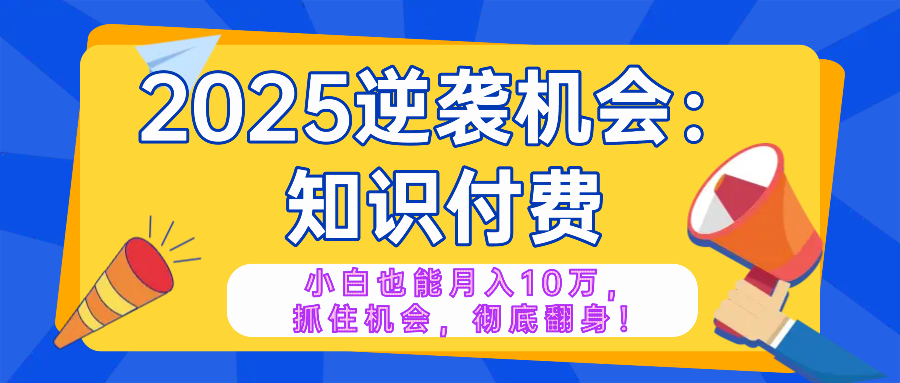 2025逆袭项目——知识付费，小白也能月入10万年入百万，抓住机会彻底翻…-识享社