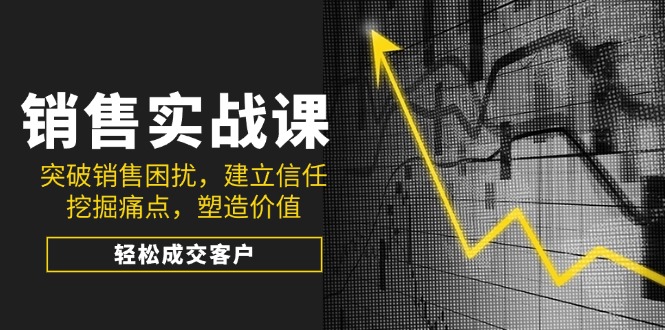 销售实战课,突破销售困扰,建立信任,挖掘痛点,塑造价值,轻松成交客户-识享社