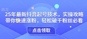 25年最新抖音起号技术，实操攻略带你快速涨粉，轻松破千粉丝必看-识享社