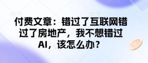付费文章：错过了互联网错过了房地产，我不想错过AI，该怎么办？-识享社