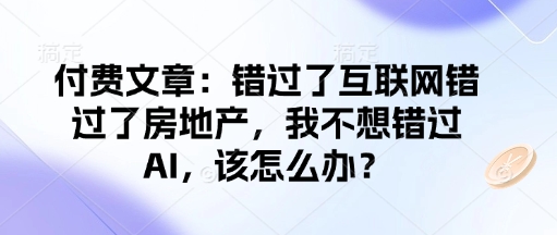 付费文章：错过了互联网错过了房地产，我不想错过AI，该怎么办？-识享社
