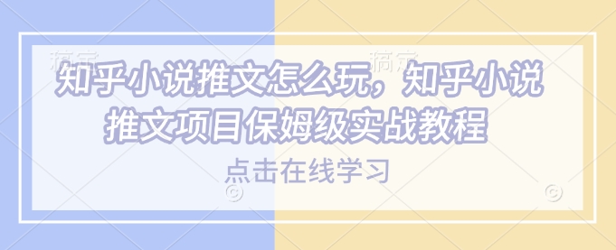 知乎小说推文怎么玩，知乎小说推文项目保姆级实战教程-识享社