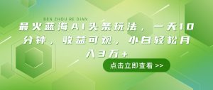 最火蓝海AI头条玩法，一天10分钟，收益可观，小白轻松月入3万+-识享社