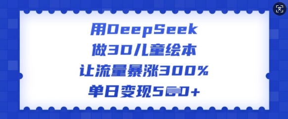用DeepSeek做3D儿童绘本,让流量暴涨300%,单日变现多张-识享社
