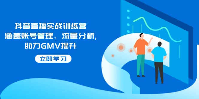 抖音直播实战训练营：涵盖账号管理、流量分析, 助力GMV提升-识享社