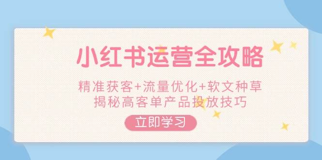 小红书运营全攻略,精准获客+流量优化+软文种草,揭秘高客单产品投放技巧-识享社