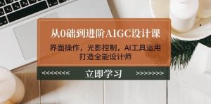 从0础到进阶AIGC设计课:界面操作,光影控制,AI工具运用,打造全能设计师-识享社