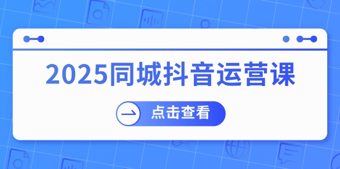 2025同城抖音运营课：涵盖实体店盈利，团购好处，助商家获取流量-识享社