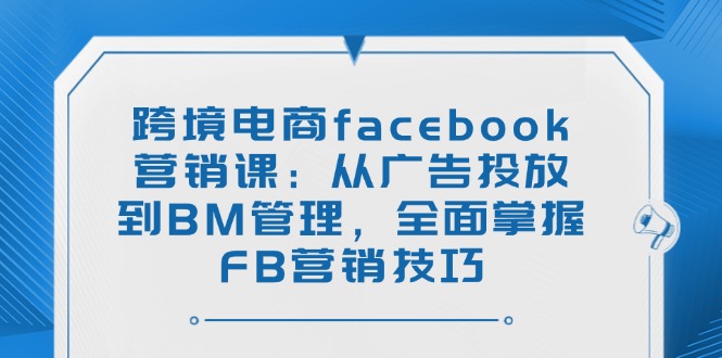 跨境电商facebook营销课:从广告投放到BM管理,全面掌握FB营销技巧-识享社