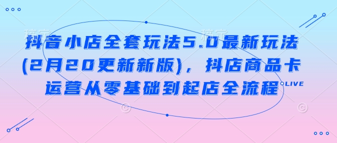 抖音小店全套玩法5.0最新玩法(2月20更新新版),抖店商品卡运营从零基础到起店全流程-识享社