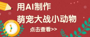 用AI制作萌娃大战小动物视频，轻松涨粉20w+(详细教程)-识享社