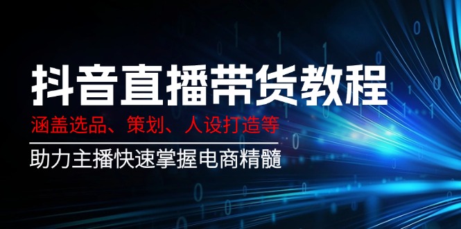 抖音直播带货教程:20节系统课从0到1,掌握选品、策划、人设打造核心技巧