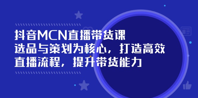 抖音MCN直播带货课:选品与策划为核心, 打造高效直播流程, 提升带货能力-识享社
