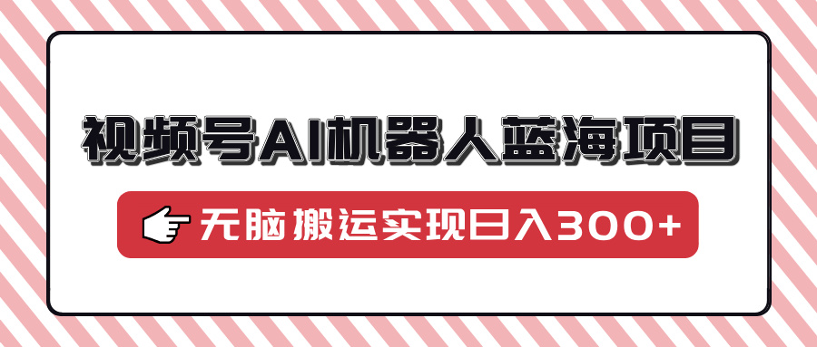 视频号AI机器人蓝海项目,操作简单适合0基础小白,无脑搬运实现日入300+-识享社