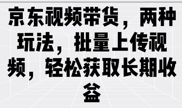 京东视频带货,两种玩法,批量上传视频,轻松获取长期收益-识享社
